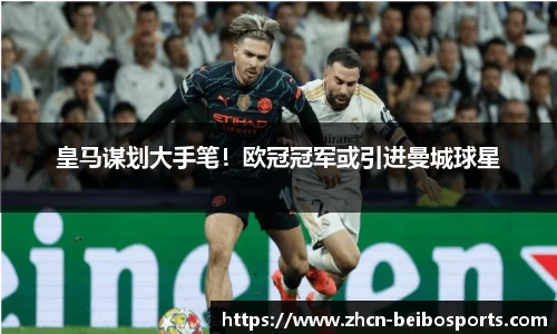 皇马谋划大手笔！欧冠冠军或引进曼城球星