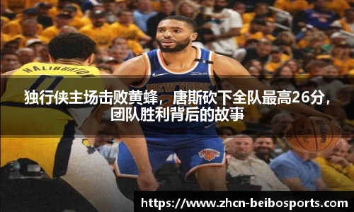 独行侠主场击败黄蜂，唐斯砍下全队最高26分，团队胜利背后的故事