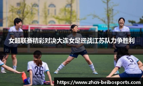 女超联赛精彩对决大连女足迎战江苏队力争胜利