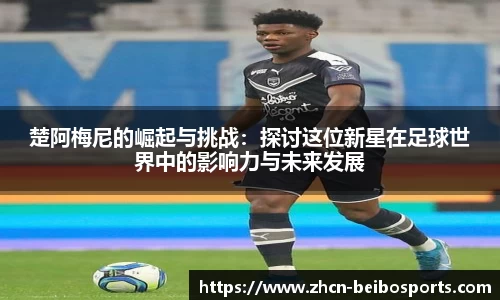 楚阿梅尼的崛起与挑战：探讨这位新星在足球世界中的影响力与未来发展