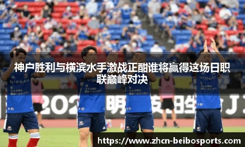 神户胜利与横滨水手激战正酣谁将赢得这场日职联巅峰对决
