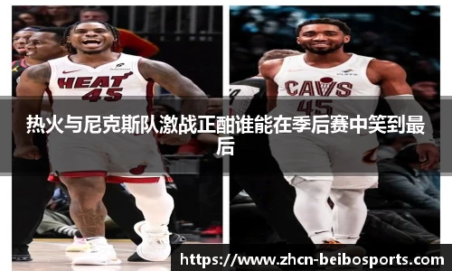 热火与尼克斯队激战正酣谁能在季后赛中笑到最后