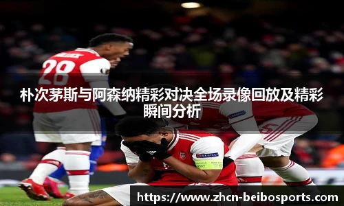 朴次茅斯与阿森纳精彩对决全场录像回放及精彩瞬间分析