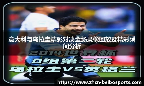 意大利与乌拉圭精彩对决全场录像回放及精彩瞬间分析