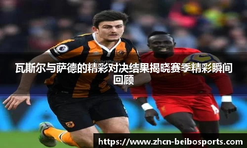 瓦斯尔与萨德的精彩对决结果揭晓赛季精彩瞬间回顾