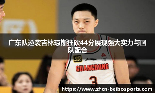广东队逆袭吉林琼斯狂砍44分展现强大实力与团队配合