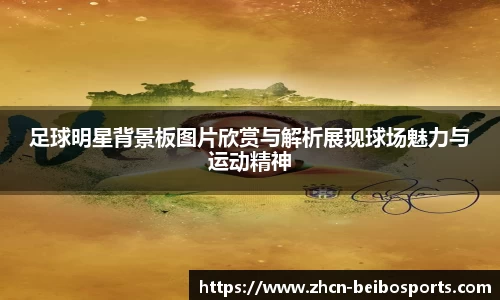 足球明星背景板图片欣赏与解析展现球场魅力与运动精神