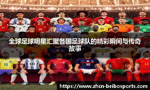 全球足球明星汇聚各国足球队的精彩瞬间与传奇故事