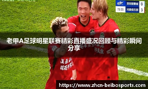老甲A足球明星联赛精彩直播盛况回顾与精彩瞬间分享