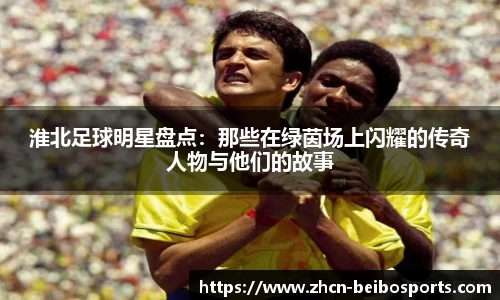 淮北足球明星盘点:那些在绿茵场上闪耀的传奇人物与他们的故事