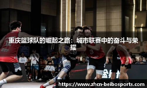 重庆篮球队的崛起之路:城市联赛中的奋斗与荣耀