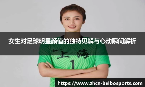 女生对足球明星颜值的独特见解与心动瞬间解析