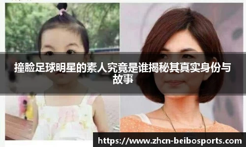 撞脸足球明星的素人究竟是谁揭秘其真实身份与故事