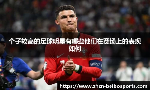 个子较高的足球明星有哪些他们在赛场上的表现如何